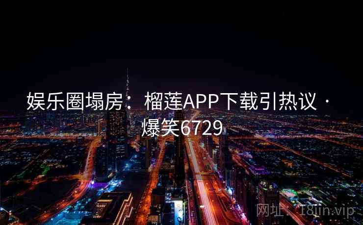 娱乐圈塌房：榴莲APP下载引热议 · 爆笑6729