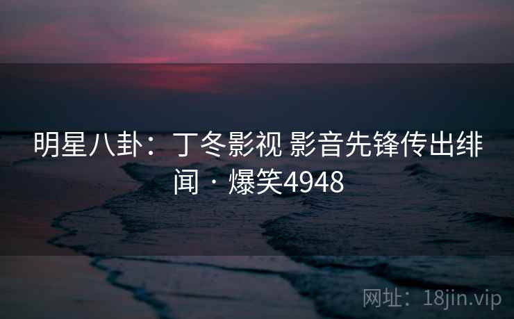 明星八卦：丁冬影视 影音先锋传出绯闻 · 爆笑4948