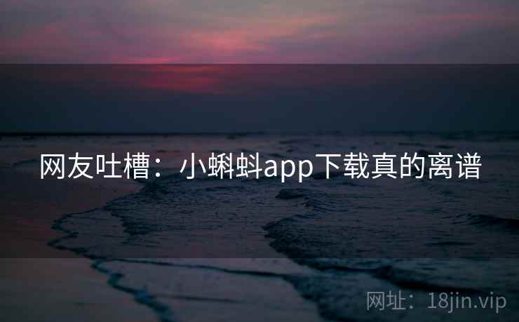 网友吐槽：小蝌蚪app下载真的离谱