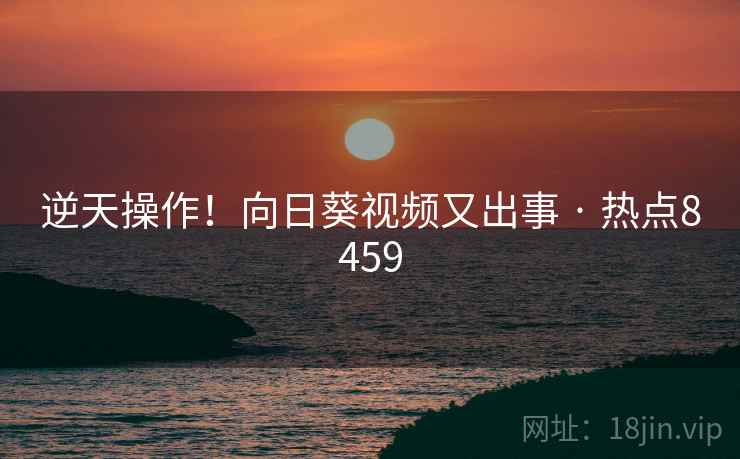 逆天操作！向日葵视频又出事 · 热点8459