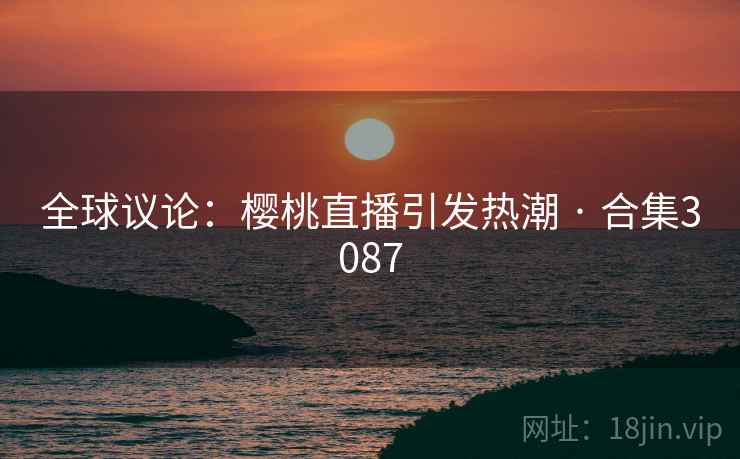 全球议论：樱桃直播引发热潮 · 合集3087