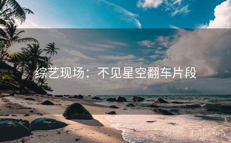 综艺现场：不见星空翻车片段