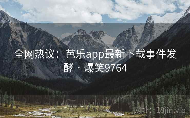 全网热议：芭乐app最新下载事件发酵 · 爆笑9764