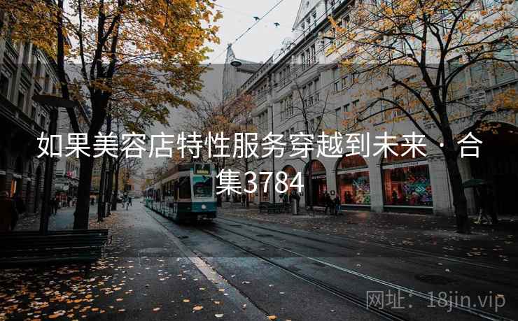 如果美容店特性服务穿越到未来 · 合集3784