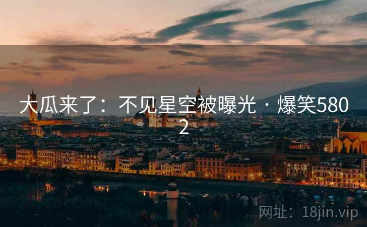 大瓜来了：不见星空被曝光 · 爆笑5802