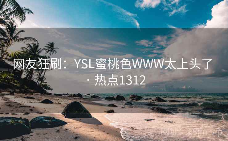网友狂刷：YSL蜜桃色WWW太上头了 · 热点1312