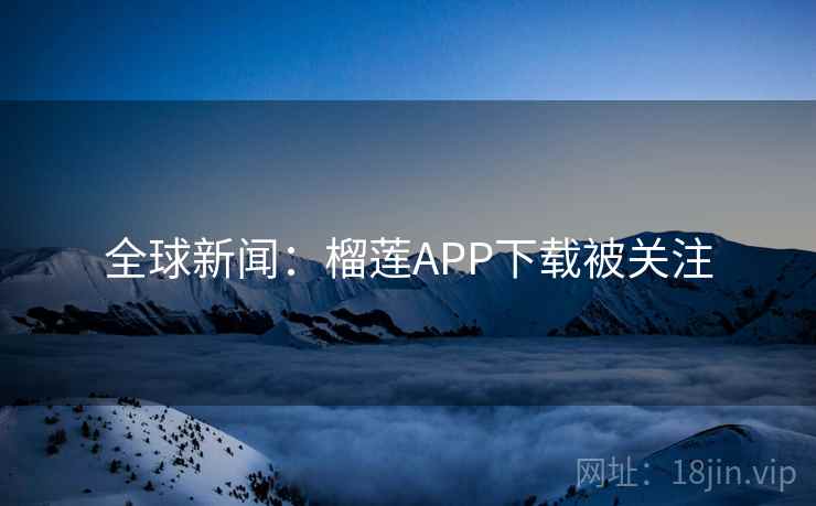 全球新闻：榴莲APP下载被关注