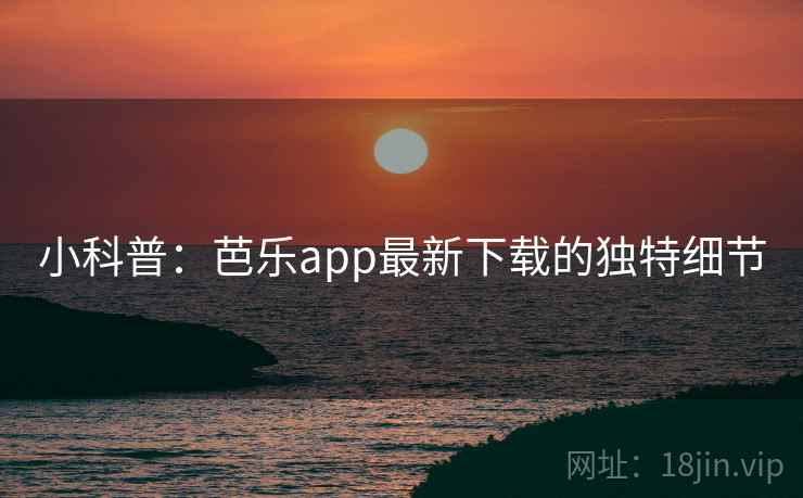 小科普：芭乐app最新下载的独特细节