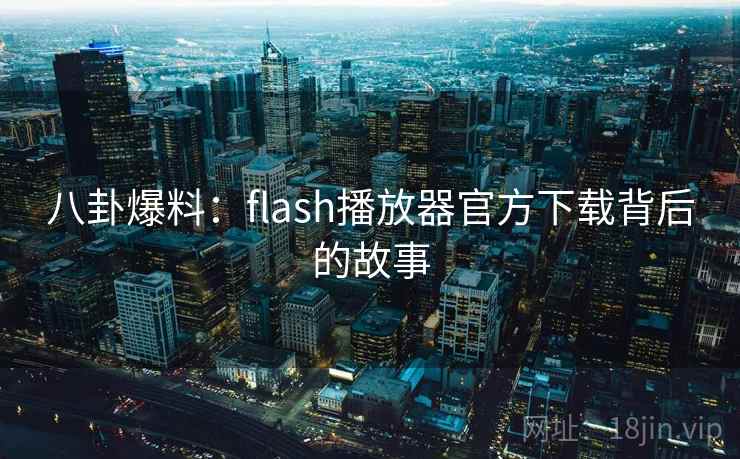 八卦爆料：flash播放器官方下载背后的故事