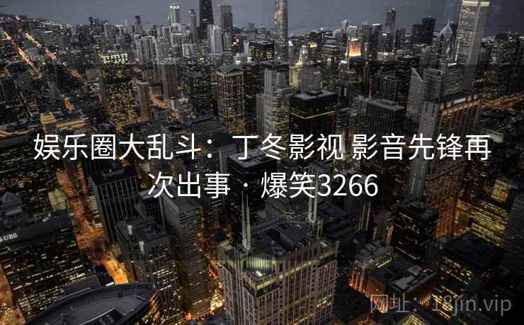娱乐圈大乱斗：丁冬影视 影音先锋再次出事 · 爆笑3266