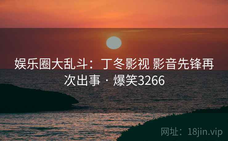 娱乐圈大乱斗：丁冬影视 影音先锋再次出事 · 爆笑3266
