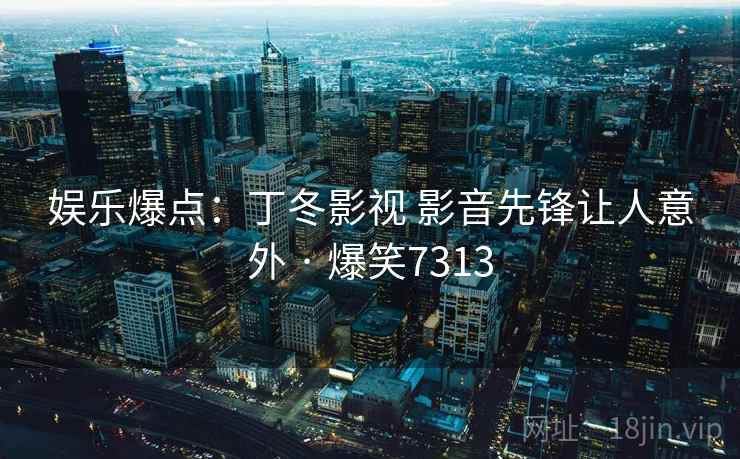 娱乐爆点：丁冬影视 影音先锋让人意外 · 爆笑7313