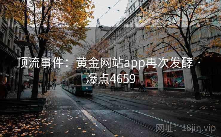 顶流事件：黄金网站app再次发酵 · 爆点4659