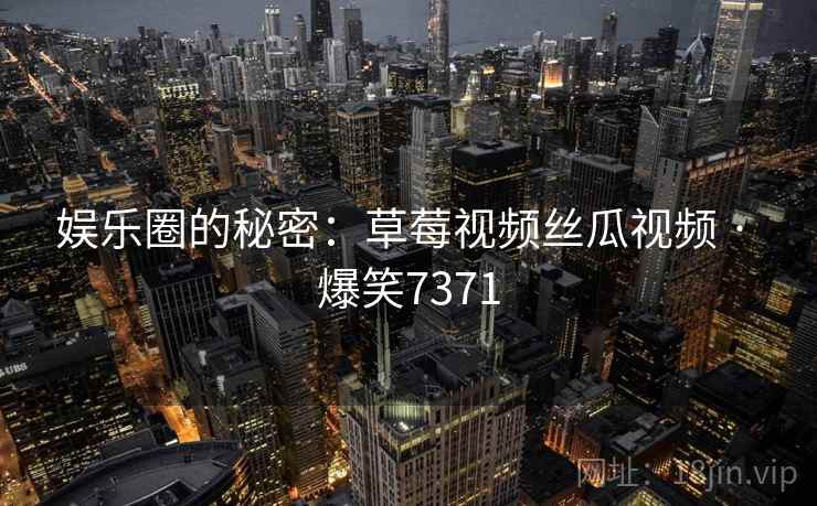 娱乐圈的秘密：草莓视频丝瓜视频 · 爆笑7371