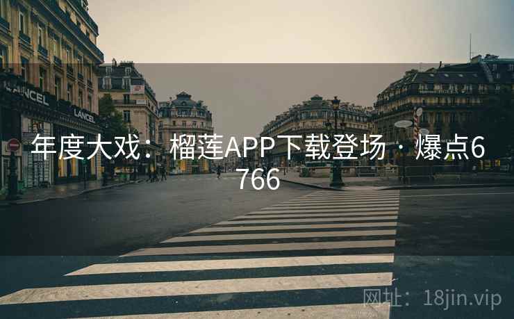 年度大戏：榴莲APP下载登场 · 爆点6766