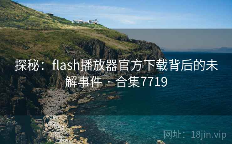 探秘：flash播放器官方下载背后的未解事件 · 合集7719