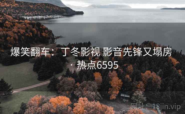 爆笑翻车：丁冬影视 影音先锋又塌房 · 热点6595