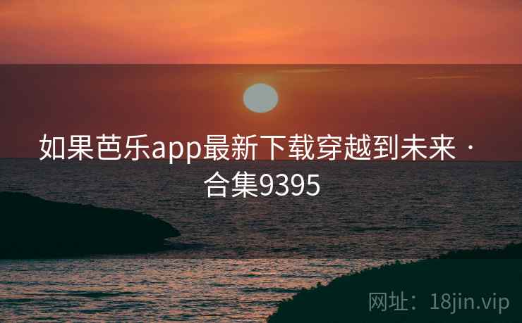 如果芭乐app最新下载穿越到未来 · 合集9395