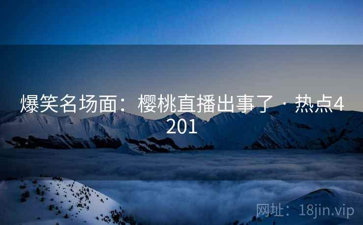 爆笑名场面：樱桃直播出事了 · 热点4201