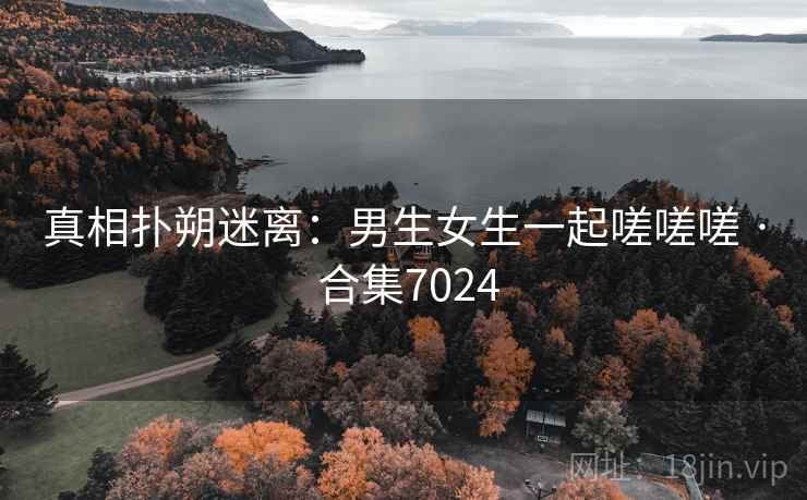 真相扑朔迷离：男生女生一起嗟嗟嗟 · 合集7024