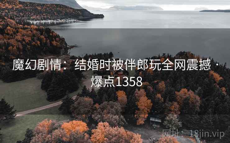 魔幻剧情：结婚时被伴郎玩全网震撼 · 爆点1358
