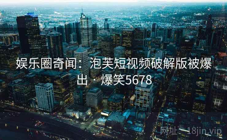 娱乐圈奇闻：泡芙短视频破解版被爆出 · 爆笑5678