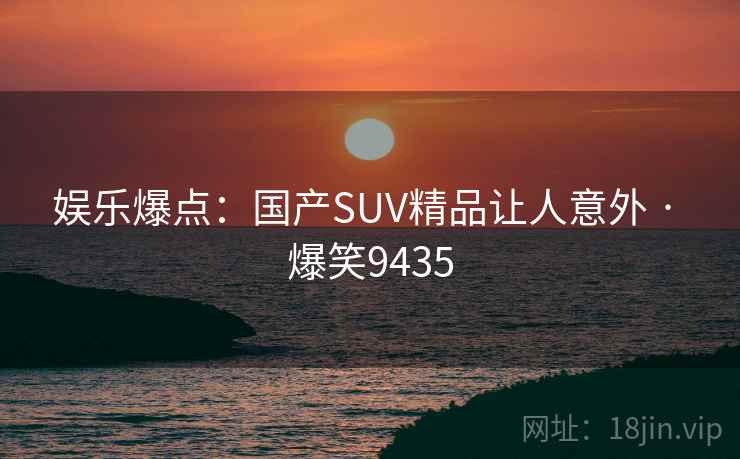 娱乐爆点：国产SUV精品让人意外 · 爆笑9435