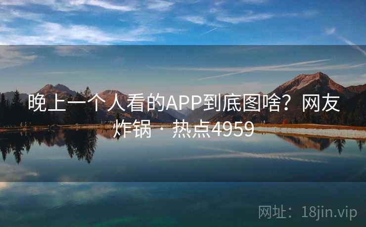 晚上一个人看的APP到底图啥？网友炸锅 · 热点4959