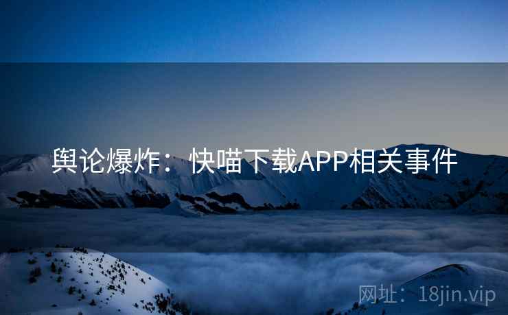 舆论爆炸：快喵下载APP相关事件