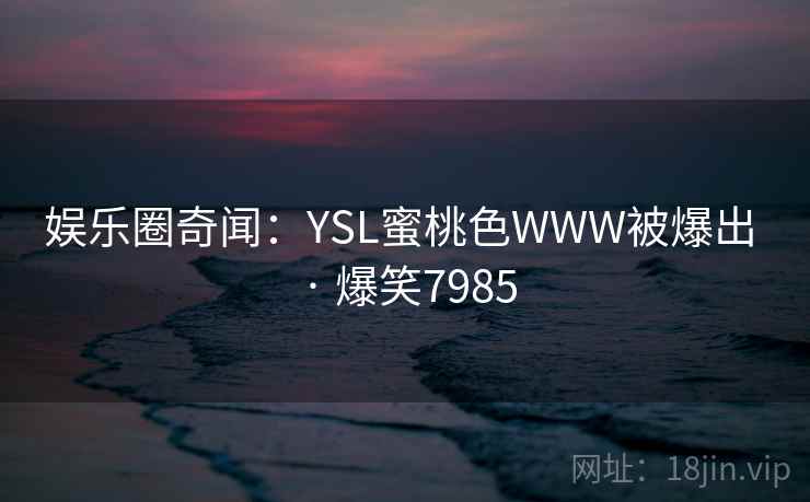 娱乐圈奇闻：YSL蜜桃色WWW被爆出 · 爆笑7985