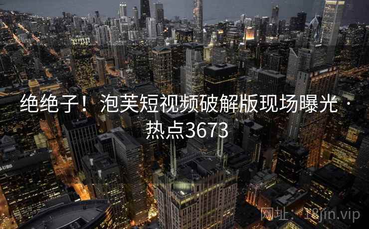 绝绝子！泡芙短视频破解版现场曝光 · 热点3673