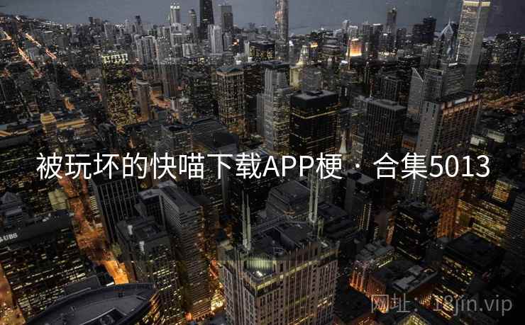 被玩坏的快喵下载APP梗 · 合集5013