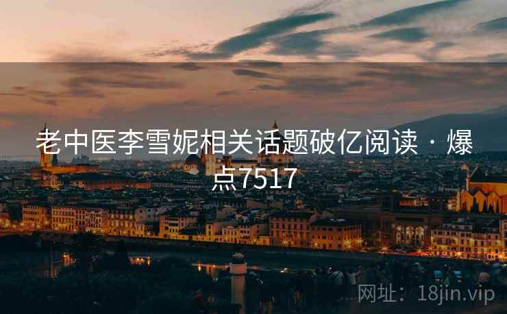 老中医李雪妮相关话题破亿阅读 · 爆点7517