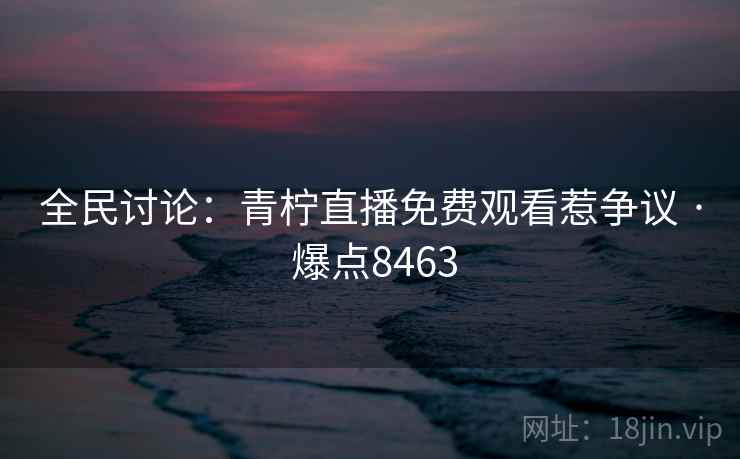 全民讨论：青柠直播免费观看惹争议 · 爆点8463
