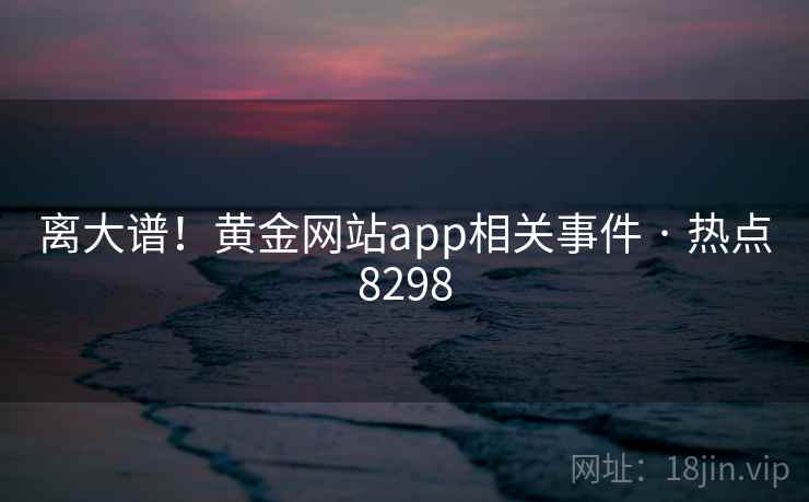 离大谱！黄金网站app相关事件 · 热点8298