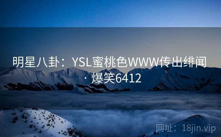 明星八卦：YSL蜜桃色WWW传出绯闻 · 爆笑6412