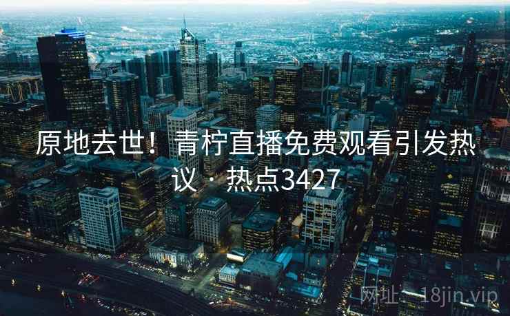 原地去世！青柠直播免费观看引发热议 · 热点3427