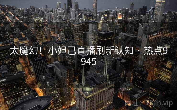 太魔幻！小妲己直播刷新认知 · 热点9945