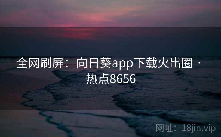 全网刷屏：向日葵app下载火出圈 · 热点8656