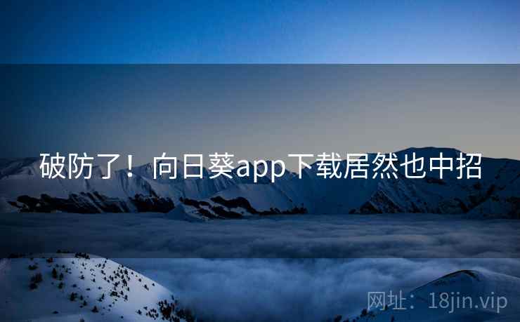 破防了！向日葵app下载居然也中招