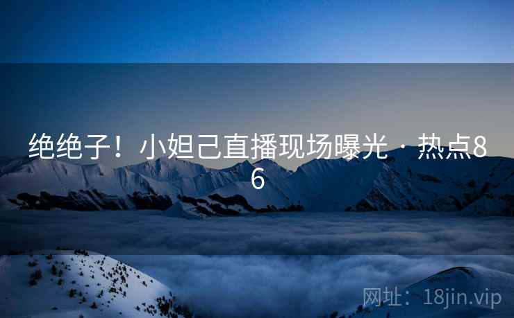 绝绝子！小妲己直播现场曝光 · 热点86