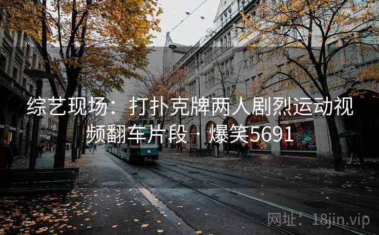 综艺现场：打扑克牌两人剧烈运动视频翻车片段 · 爆笑5691