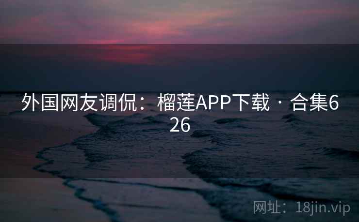 外国网友调侃：榴莲APP下载 · 合集626