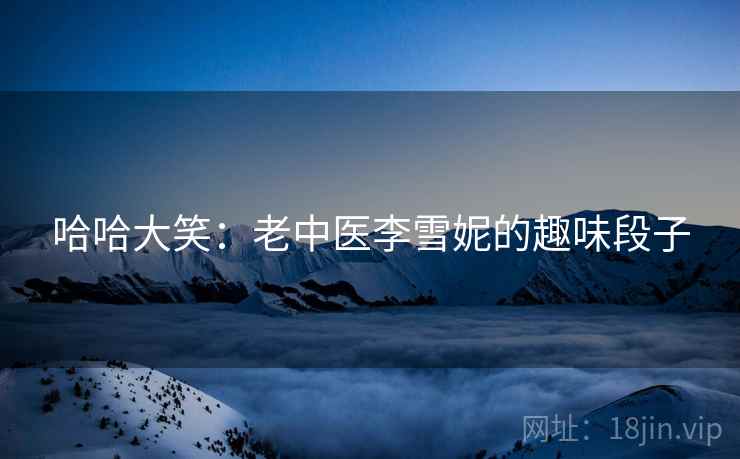 哈哈大笑：老中医李雪妮的趣味段子