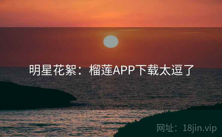 明星花絮：榴莲APP下载太逗了